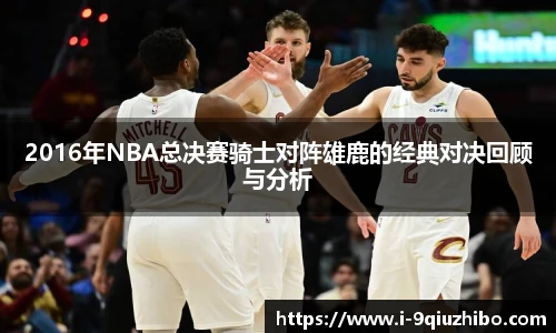 2016年NBA总决赛骑士对阵雄鹿的经典对决回顾与分析